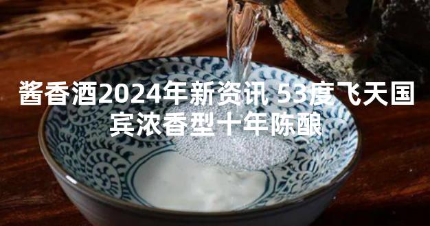 酱香酒2024年新资讯 53度飞天国宾浓香型十年陈酿